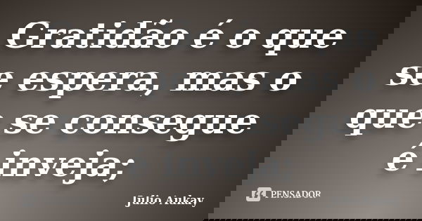 Gratidão é o que se espera, mas o que se consegue é inveja;... Frase de Julio Aukay.
