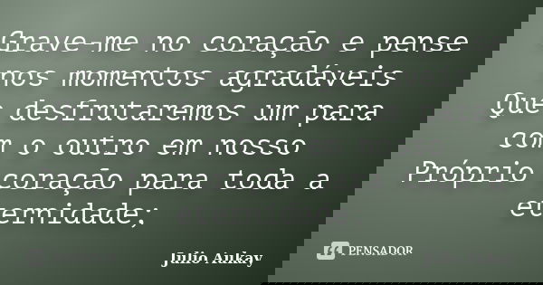 Grave-me no coração e pense nos momentos agradáveis Que desfrutaremos um para com o outro em nosso Próprio coração para toda a eternidade;... Frase de Julio Aukay.