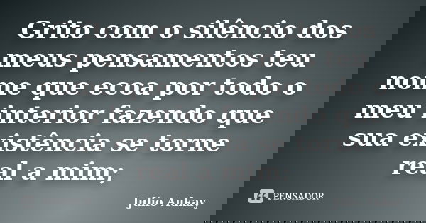 Grito com o silêncio dos meus pensamentos teu nome que ecoa por todo o meu interior fazendo que sua existência se torne real a mim;... Frase de Julio Aukay.