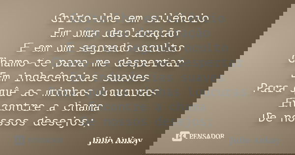 Grito-lhe em silêncio Em uma declaração E em um segredo oculto Chamo-te para me despertar Em indecências suaves Para quê as minhas loucuras Encontre a chama De ... Frase de Julio Aukay.
