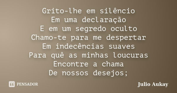 Grito-lhe em silêncio Em uma declaração E em um segredo oculto Chamo-te para me despertar Em indecências suaves Para quê as minhas loucuras Encontre a chama De ... Frase de Julio Aukay.