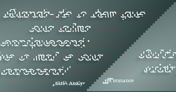Guarda-te o bem que sua alma enriquecerá; Cultive o mal e sua vida parecerá!... Frase de julio Aukay.