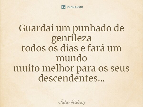 ⁠Guardai um punhado de gentileza todos os dias e fará um mundo muito melhor para os seus descendentes...... Frase de Julio Aukay.