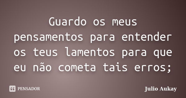 Guardo os meus pensamentos para entender os teus lamentos para que eu não cometa tais erros;... Frase de Julio Aukay.