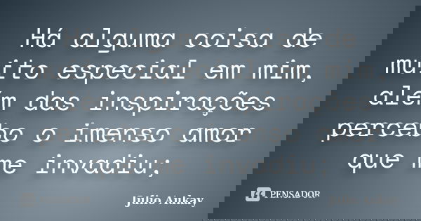 Há alguma coisa de muito especial em mim, além das inspirações percebo o imenso amor que me invadiu;... Frase de Julio Aukay.