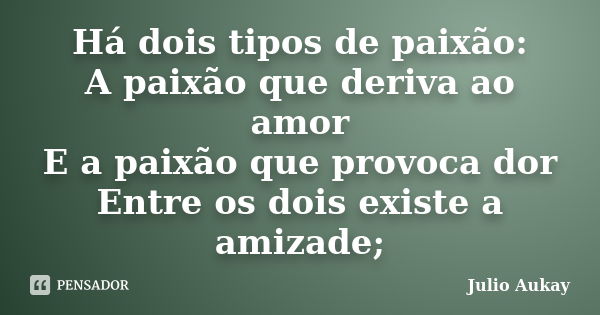 Há dois tipos de paixão: A paixão que deriva ao amor E a paixão que provoca dor Entre os dois existe a amizade;... Frase de Julio Aukay.