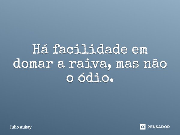 Há facilidade em domar a raiva, mas não o ódio.... Frase de julio Aukay.