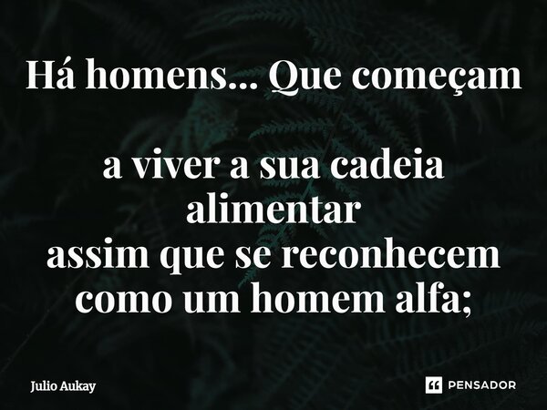 ⁠Há homens... Que começam a viver a sua cadeia alimentar assim que se reconhecem como um homem alfa;... Frase de Julio Aukay.
