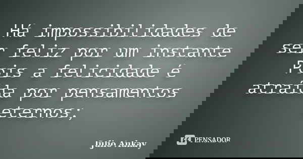 Há impossibilidades de ser feliz por um instante Pois a felicidade é atraída por pensamentos eternos;... Frase de Julio Aukay.