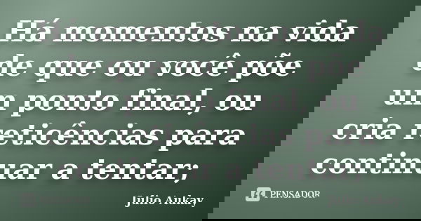 Há momentos na vida de que ou você põe um ponto final, ou cria reticências para continuar a tentar;... Frase de Julio Aukay.
