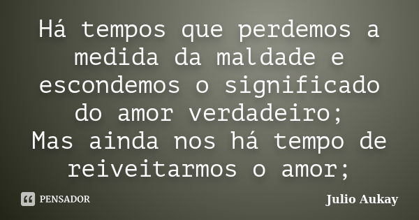 Há tempos que perdemos a medida da maldade e escondemos o significado do amor verdadeiro; Mas ainda nos há tempo de reiveitarmos o amor;... Frase de Julio Aukay.