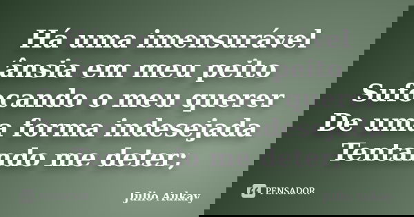 Há uma imensurável ânsia em meu peito Sufocando o meu querer De uma forma indesejada Tentando me deter;... Frase de Julio Aukay.