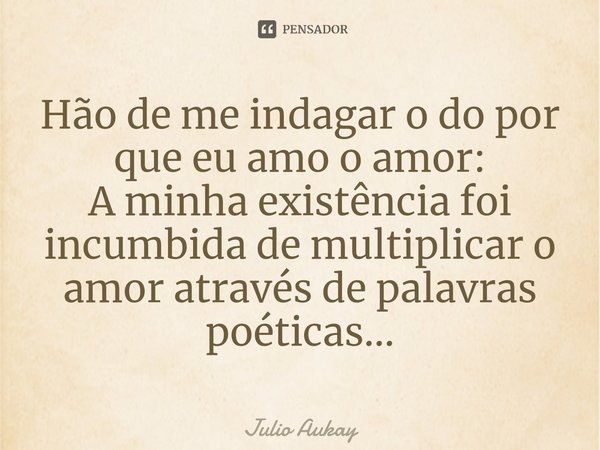 ⁠Hão de me indagar o do por que eu amo o amor:
A minha existência foi incumbida de multiplicar o amor através de palavras poéticas...... Frase de Julio Aukay.