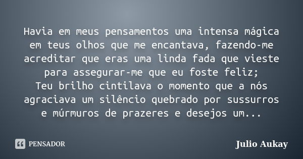 Havia em meus pensamentos uma intensa mágica em teus olhos que me encantava, fazendo-me acreditar que eras uma linda fada que vieste para assegurar-me que eu fo... Frase de Julio Aukay.