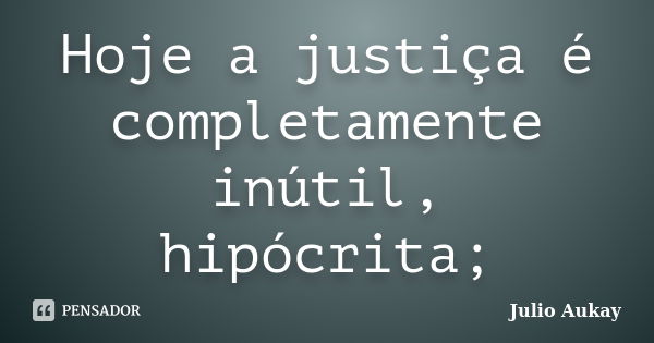 Hoje a justiça é completamente inútil, hipócrita;... Frase de julio Aukay.