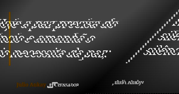 Hoje a paz precisa do silêncio e amanhã o silêncio necessita da paz;... Frase de Julio Aukay.