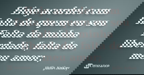 Hoje acordei com falta de quem eu sou Falta da minha liberdade, falta do meu amor;... Frase de Julio Aukay.