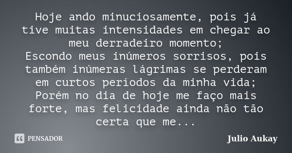 Hoje ando minuciosamente, pois já tive muitas intensidades em chegar ao meu derradeiro momento; Escondo meus inúmeros sorrisos, pois também inúmeras lágrimas se... Frase de Julio Aukay.