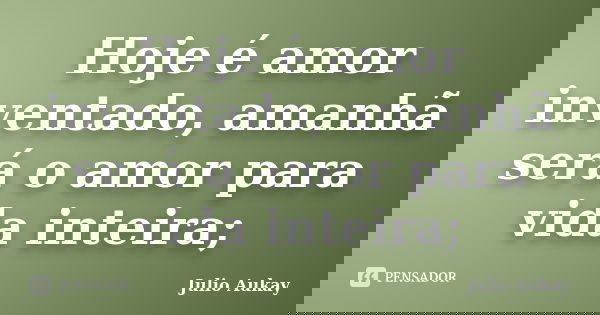 Hoje é amor inventado, amanhã será o amor para vida inteira;... Frase de Julio Aukay.