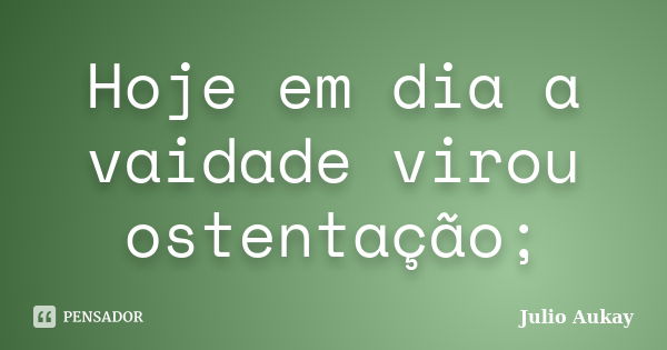 Hoje em dia a vaidade virou ostentação;... Frase de julio aukay.