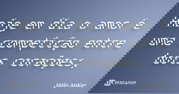 Hoje em dia o amor é uma competição entre dois corações;... Frase de julio aukay.