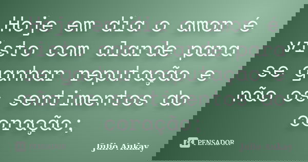 Hoje em dia o amor é visto com alarde para se ganhar reputação e não os sentimentos do coração;... Frase de Julio Aukay.