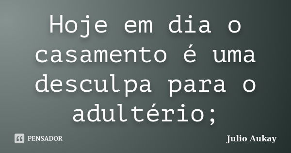 Hoje em dia o casamento é uma desculpa para o adultério;... Frase de Julio Aukay.