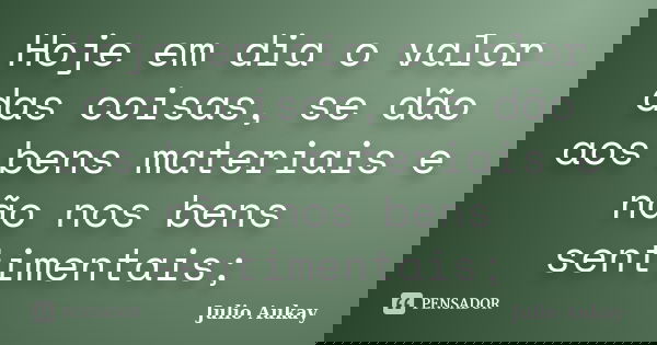Hoje em dia o valor das coisas, se dão aos bens materiais e não nos bens sentimentais;... Frase de Julio Aukay.