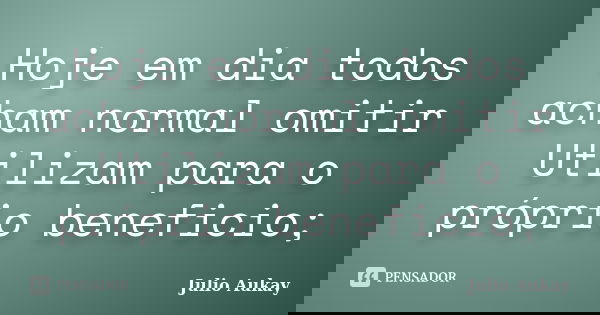 Hoje em dia todos acham normal omitir Utilizam para o próprio beneficio;... Frase de Julio Aukay.