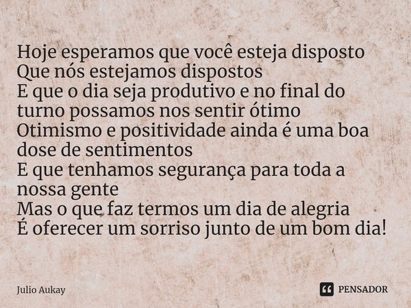 Hoje esperamos que você esteja disposto
Que nós estejamos dispostos
E que o dia seja produtivo e no final do turno possamos nos sentir ótimo
Otimismo e positiv... Frase de Julio Aukay.