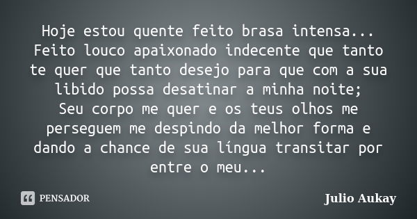 Hoje estou quente feito brasa intensa... Feito louco apaixonado indecente que tanto te quer que tanto desejo para que com a sua libido possa desatinar a minha n... Frase de Julio Aukay.