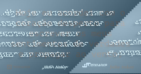 Hoje eu acordei com o coração desperto para escrever os meus sentimentos de verdades e propagar ao vento;... Frase de Julio Aukay.