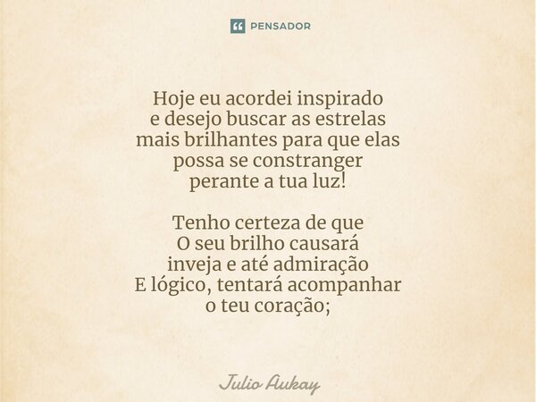 Hoje eu acordei inspirado e desejo buscar as estrelas mais brilhantes para que elas possa se constranger perante a tua luz! Tenho certeza de que O seu brilho ... Frase de Julio Aukay.