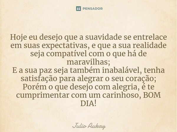 Hoje eu desejo que a suavidade se entrelace em suas expectativas, e que a sua realidade seja compatível com o que há de maravilhas; E a sua paz seja também inab... Frase de Julio Aukay.