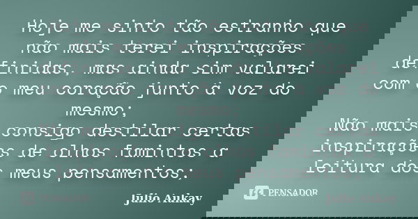 Hoje me sinto tão estranho que não mais terei inspirações definidas, mas ainda sim valarei com o meu coração junto à voz do mesmo; Não mais consigo destilar cer... Frase de Julio Aukay.