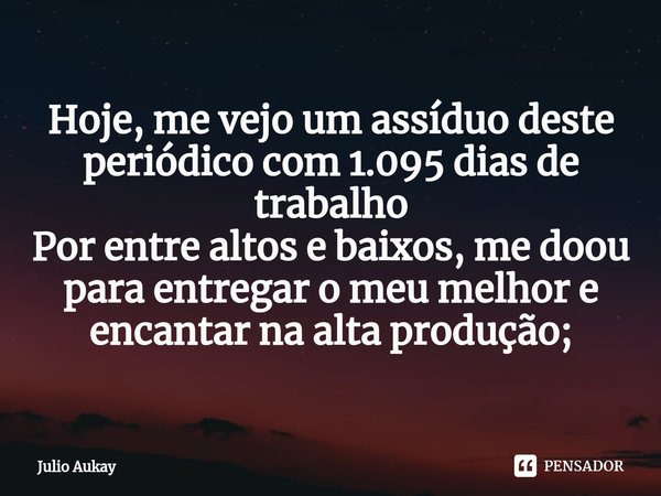 ⁠Hoje, me vejo um assíduo deste periódico com 1.095 dias de trabalho
Por entre altos e baixos, me doou para entregar o meu melhor e encantar na alta produção;... Frase de Julio Aukay.