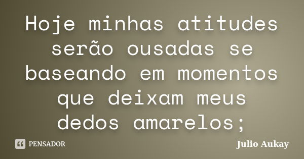 Hoje minhas atitudes serão ousadas se baseando em momentos que deixam meus dedos amarelos;... Frase de Julio Aukay.