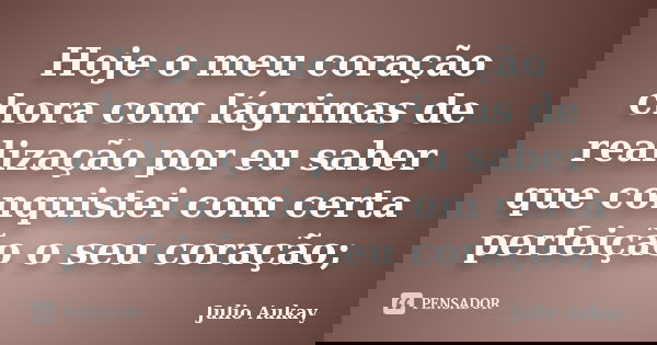 Hoje o meu coração chora com lágrimas de realização por eu saber que conquistei com certa perfeição o seu coração;... Frase de Julio Aukay.