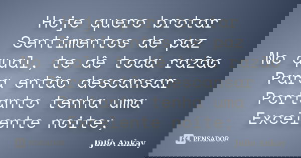 Hoje quero brotar Sentimentos de paz No qual, te dê toda razão Para então descansar Portanto tenha uma Excelente noite;... Frase de Julio Aukay.