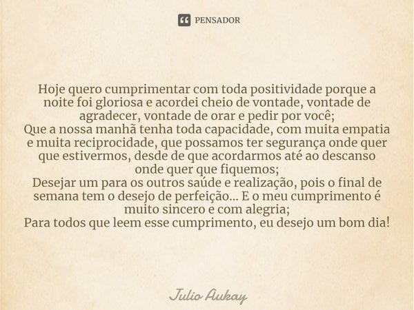 ⁠Hoje quero cumprimentar com toda positividade porque a noite foi gloriosa e acordei cheio de vontade, vontade de agradecer, vontade de orar e pedir por você; Q... Frase de Julio Aukay.