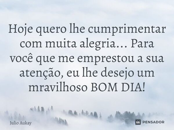 ⁠Hoje quero lhe cumprimentar com muita alegria... Para você que me emprestou a sua atenção, eu lhe desejo um mravilhoso BOM DIA!... Frase de Julio Aukay.