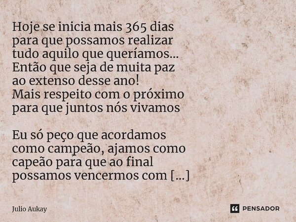 Hoje se inicia mais 365 dias para que possamos realizar tudo aquilo que queríamos... Então que seja de muita paz ao extenso desse ano! Mais respeito com o próx... Frase de Julio Aukay.