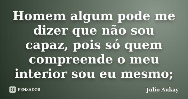 Homem algum pode me dizer que não sou capaz, pois só quem compreende o meu interior sou eu mesmo;... Frase de Julio Aukay.