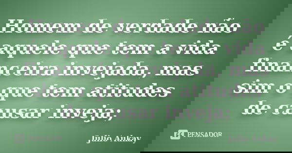 Homem de verdade não é aquele que tem a vida financeira invejada, mas sim o que tem atitudes de causar inveja;... Frase de Julio Aukay.