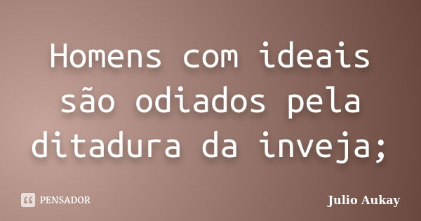 Homens com ideais são odiados pela ditadura da inveja;... Frase de Julio Aukay.