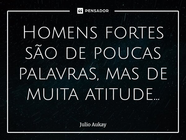 ⁠Homens fortes são de poucas palavras, mas de muita atitude...... Frase de Julio Aukay.