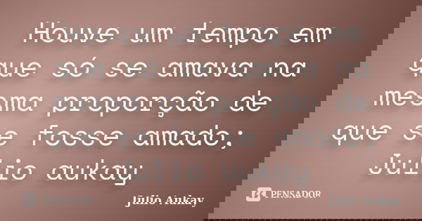 Houve um tempo em que só se amava na mesma proporção de que se fosse amado; Julio aukay... Frase de julio Aukay.