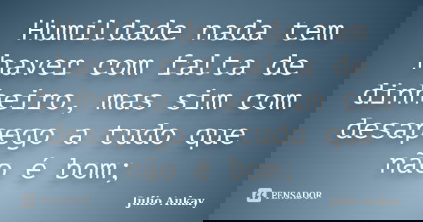 Humildade nada tem haver com falta de dinheiro, mas sim com desapego a tudo que não é bom;... Frase de julio Aukay.