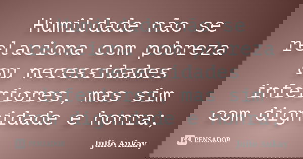 Humildade não se relaciona com pobreza ou necessidades inferiores, mas sim com dignidade e honra;... Frase de Julio Aukay.