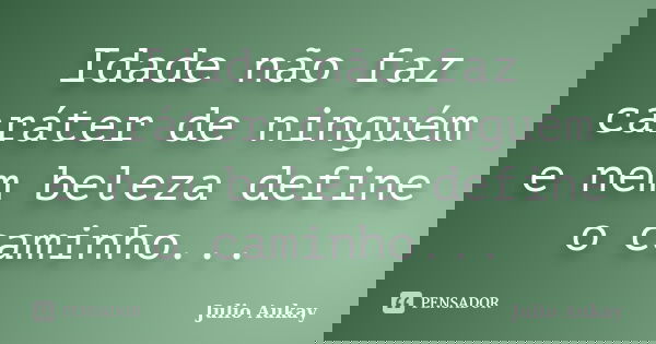 Idade não faz caráter de ninguém e nem beleza define o caminho...... Frase de Julio Aukay.